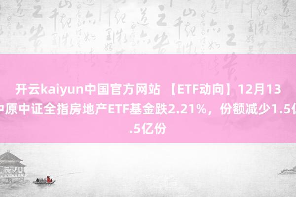 开云kaiyun中国官方网站 【ETF动向】12月13日中原中证全指房地产ETF基金跌2.21%，份额减少1.5亿份