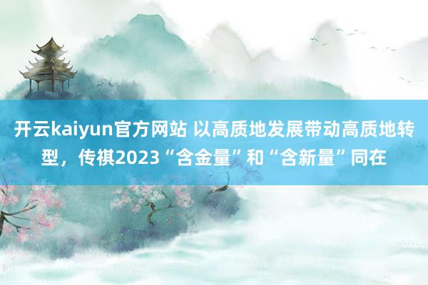 开云kaiyun官方网站 以高质地发展带动高质地转型，传祺2023“含金量”和“含新量”同在
