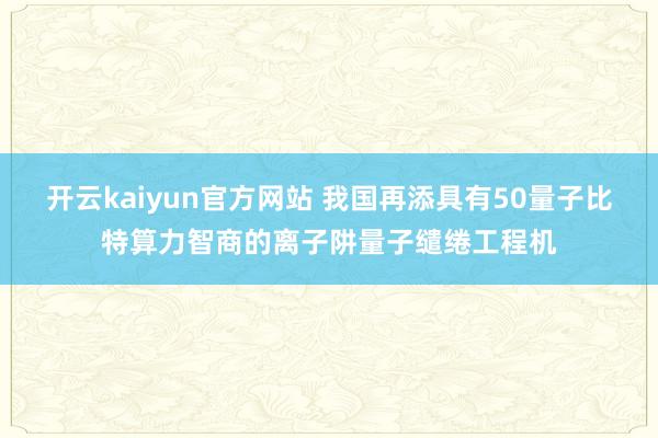 开云kaiyun官方网站 我国再添具有50量子比特算力智商的离子阱量子缱绻工程机