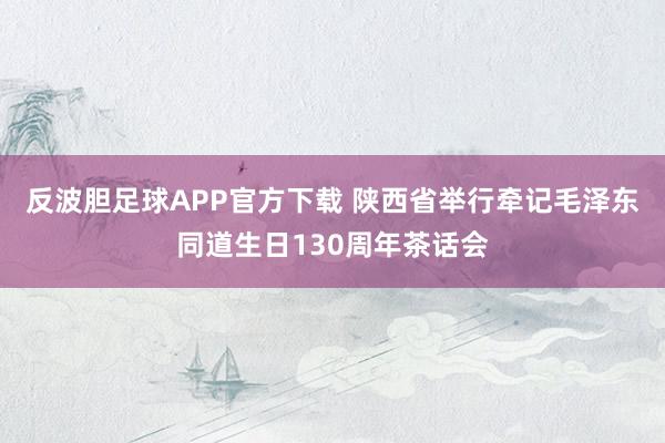 反波胆足球APP官方下载 陕西省举行牵记毛泽东同道生日130周年茶话会
