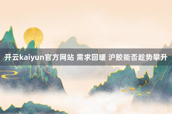 开云kaiyun官方网站 需求回暖 沪胶能否趁势攀升
