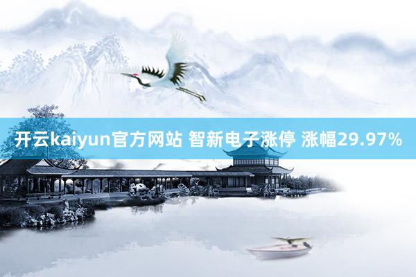 开云kaiyun官方网站 智新电子涨停 涨幅29.97%