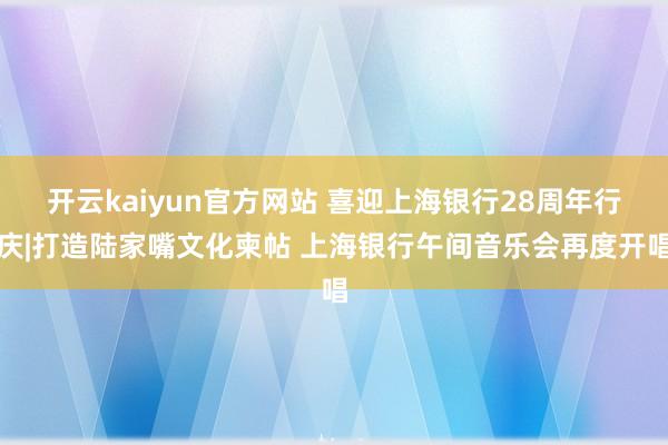 开云kaiyun官方网站 喜迎上海银行28周年行庆|打造陆家嘴文化柬帖 上海银行午间音乐会再度开唱