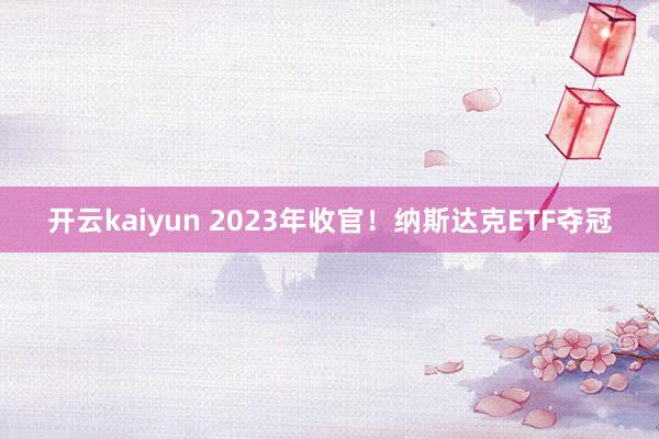开云kaiyun 2023年收官！纳斯达克ETF夺冠