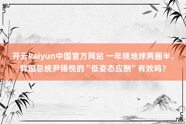 开云kaiyun中国官方网站 一年绕地球两圈半，韩国总统尹锡悦的“低姿态应酬”有效吗？