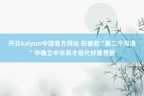 开云kaiyun中国官方网站 在援救“第二个勾通”中确立中华英才现代好意思丽