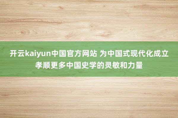 开云kaiyun中国官方网站 为中国式现代化成立孝顺更多中国史学的灵敏和力量