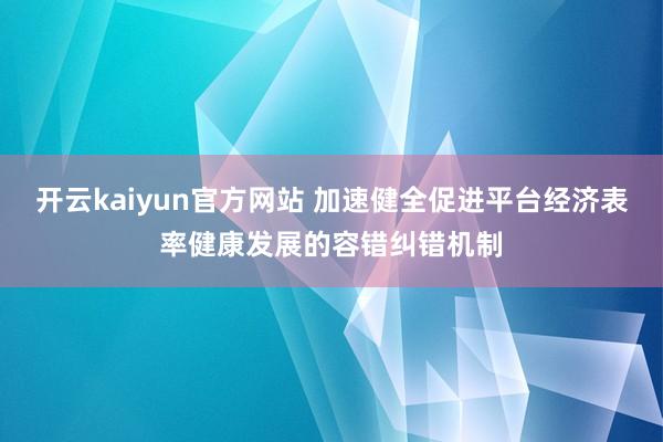 开云kaiyun官方网站 加速健全促进平台经济表率健康发展的容错纠错机制