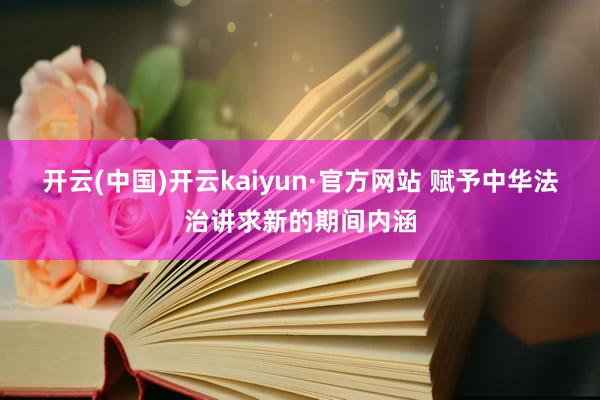 开云(中国)开云kaiyun·官方网站 赋予中华法治讲求新的期间内涵