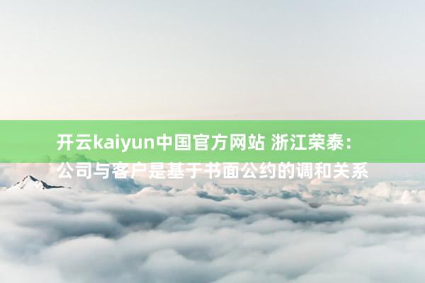 开云kaiyun中国官方网站 浙江荣泰：
公司与客户是基于书面公约的调和关系