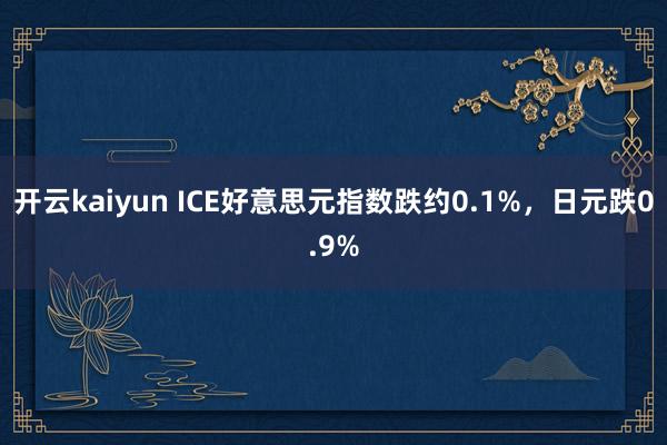 开云kaiyun ICE好意思元指数跌约0.1%，日元跌0.9%