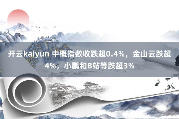开云kaiyun 中概指数收跌超0.4%，金山云跌超4%，小鹏和B站等跌超3%