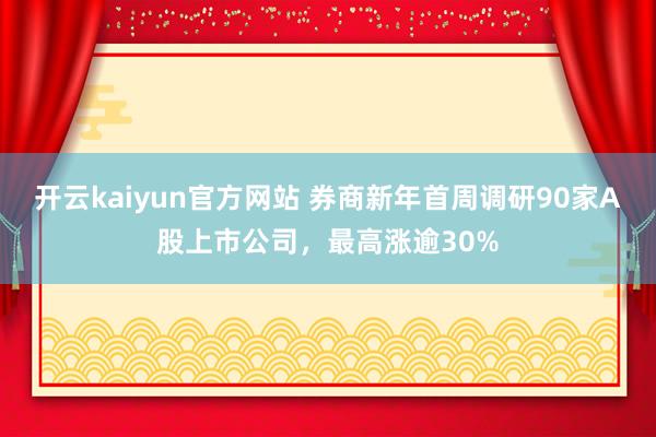 开云kaiyun官方网站 券商新年首周调研90家A股上市公司，最高涨逾30%