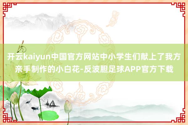 开云kaiyun中国官方网站中小学生们献上了我方亲手制作的小白花-反波胆足球APP官方下载