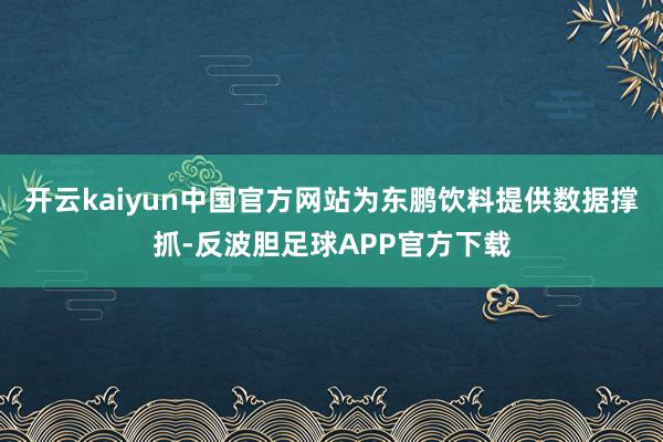 开云kaiyun中国官方网站为东鹏饮料提供数据撑抓-反波胆足球APP官方下载
