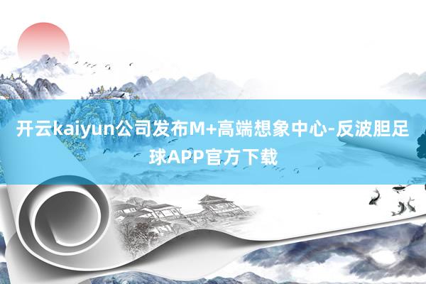 开云kaiyun公司发布M+高端想象中心-反波胆足球APP官方下载