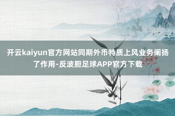 开云kaiyun官方网站同期外币特质上风业务阐扬了作用-反波胆足球APP官方下载