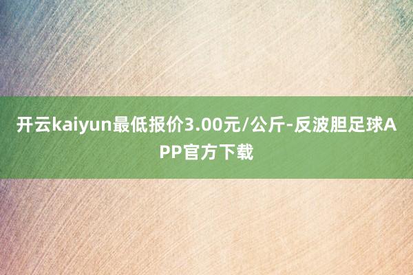 开云kaiyun最低报价3.00元/公斤-反波胆足球APP官方下载