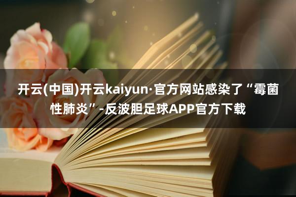 开云(中国)开云kaiyun·官方网站感染了“霉菌性肺炎”-反波胆足球APP官方下载
