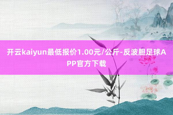 开云kaiyun最低报价1.00元/公斤-反波胆足球APP官方下载