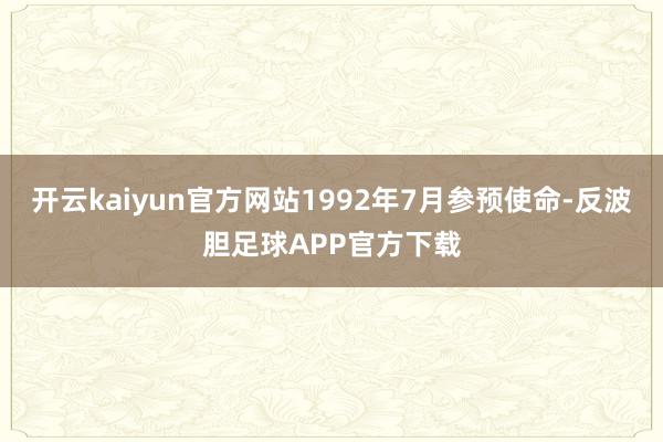 开云kaiyun官方网站1992年7月参预使命-反波胆足球APP官方下载