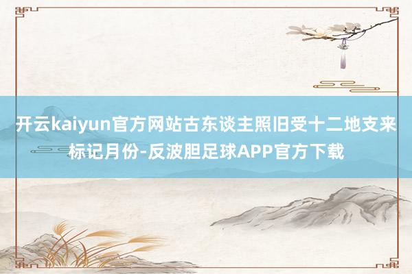 开云kaiyun官方网站古东谈主照旧受十二地支来标记月份-反波胆足球APP官方下载