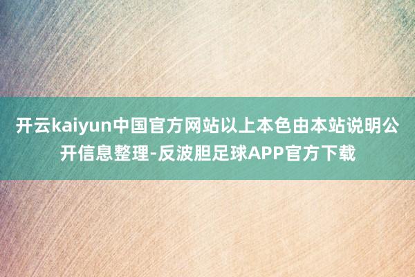开云kaiyun中国官方网站以上本色由本站说明公开信息整理-反波胆足球APP官方下载