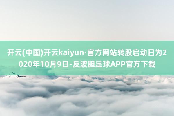 开云(中国)开云kaiyun·官方网站转股启动日为2020年10月9日-反波胆足球APP官方下载