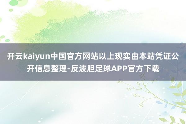 开云kaiyun中国官方网站以上现实由本站凭证公开信息整理-反波胆足球APP官方下载
