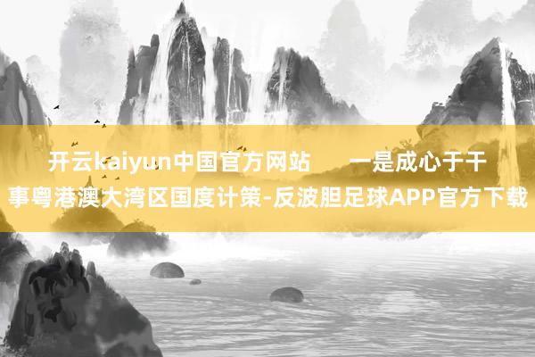 开云kaiyun中国官方网站      一是成心于干事粤港澳大湾区国度计策-反波胆足球APP官方下载
