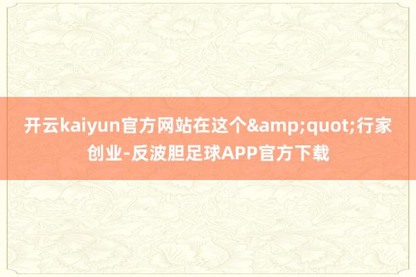 开云kaiyun官方网站在这个&quot;行家创业-反波胆足球APP官方下载
