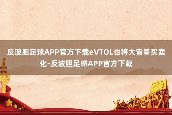 反波胆足球APP官方下载eVTOL也将大皆量买卖化-反波胆足球APP官方下载