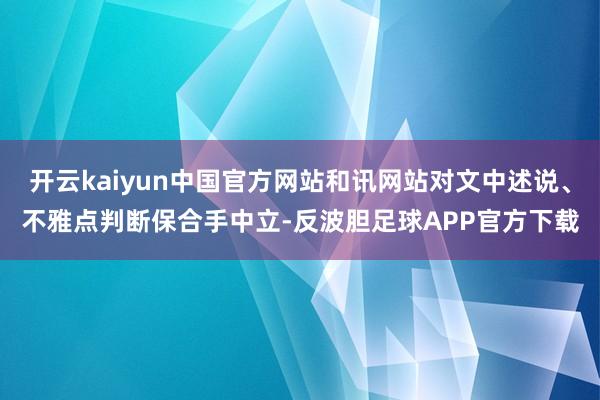 开云kaiyun中国官方网站和讯网站对文中述说、不雅点判断保合手中立-反波胆足球APP官方下载