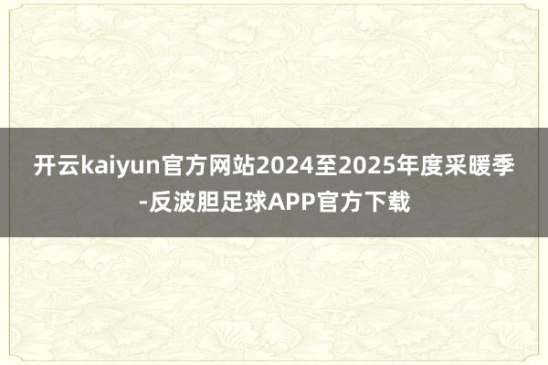 开云kaiyun官方网站2024至2025年度采暖季-反波胆足球APP官方下载