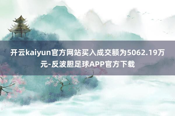 开云kaiyun官方网站买入成交额为5062.19万元-反波胆足球APP官方下载