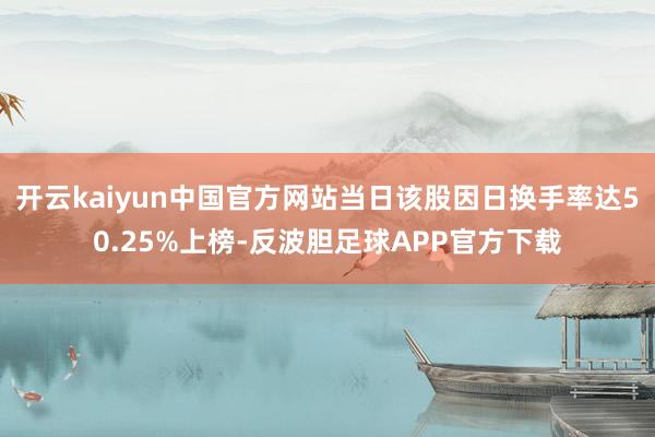 开云kaiyun中国官方网站当日该股因日换手率达50.25%上榜-反波胆足球APP官方下载