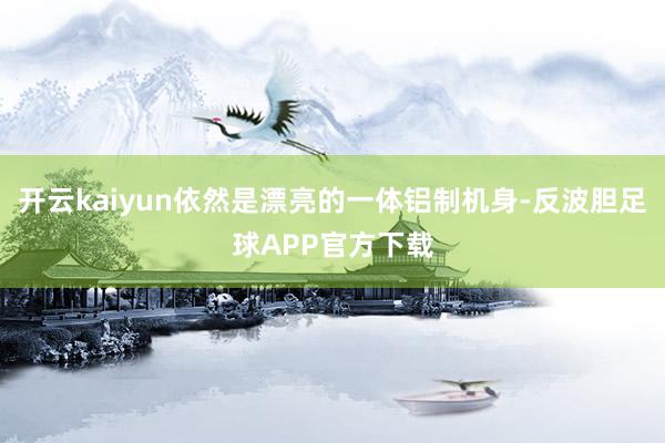 开云kaiyun依然是漂亮的一体铝制机身-反波胆足球APP官方下载