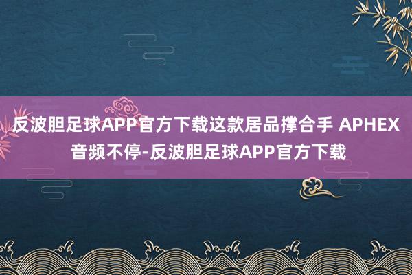 反波胆足球APP官方下载这款居品撑合手 APHEX 音频不停-反波胆足球APP官方下载