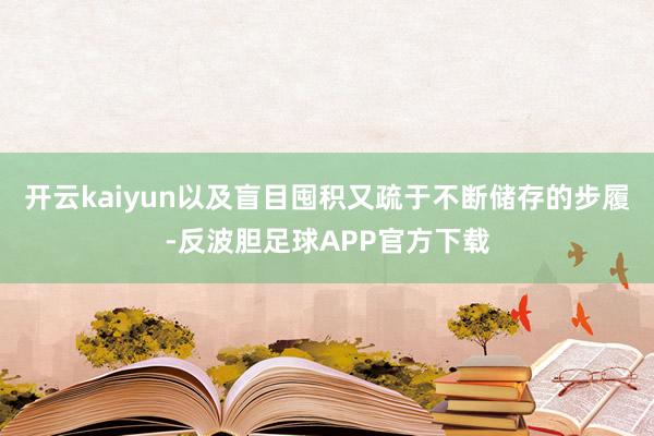 开云kaiyun以及盲目囤积又疏于不断储存的步履-反波胆足球APP官方下载