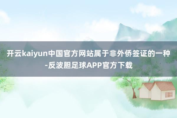 开云kaiyun中国官方网站属于非外侨签证的一种-反波胆足球APP官方下载