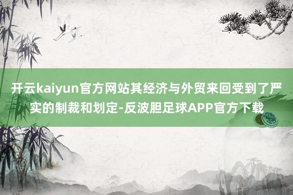 开云kaiyun官方网站其经济与外贸来回受到了严实的制裁和划定-反波胆足球APP官方下载