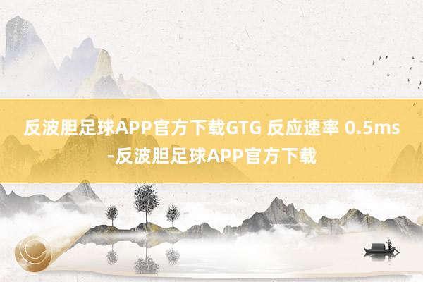 反波胆足球APP官方下载GTG 反应速率 0.5ms-反波胆足球APP官方下载