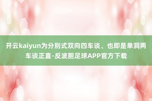 开云kaiyun为分别式双向四车谈、也即是单洞两车谈正直-反波胆足球APP官方下载
