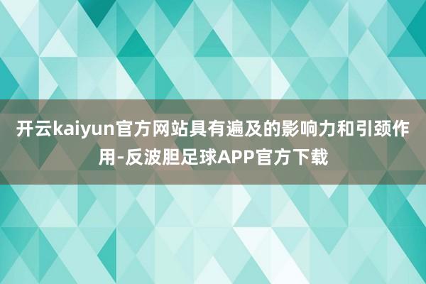 开云kaiyun官方网站具有遍及的影响力和引颈作用-反波胆足球APP官方下载