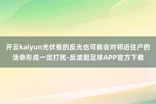 开云kaiyun光伏板的反光也可能会对邻近住户的活命形成一定打扰-反波胆足球APP官方下载