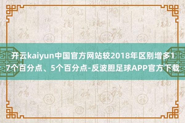 开云kaiyun中国官方网站较2018年区别增多17个百分点、5个百分点-反波胆足球APP官方下载