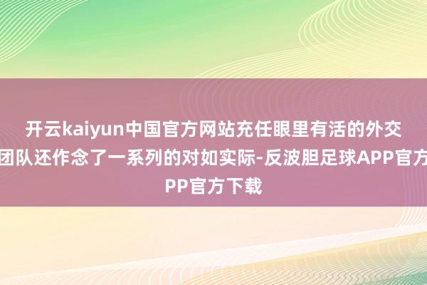 开云kaiyun中国官方网站充任眼里有活的外交伴侣团队还作念了一系列的对如实际-反波胆足球APP官方下载