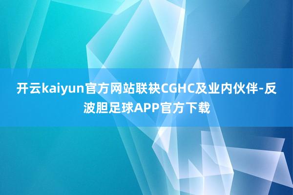 开云kaiyun官方网站联袂CGHC及业内伙伴-反波胆足球APP官方下载