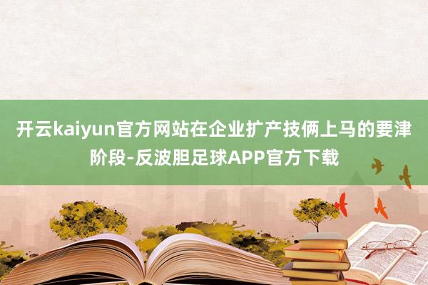 开云kaiyun官方网站在企业扩产技俩上马的要津阶段-反波胆足球APP官方下载