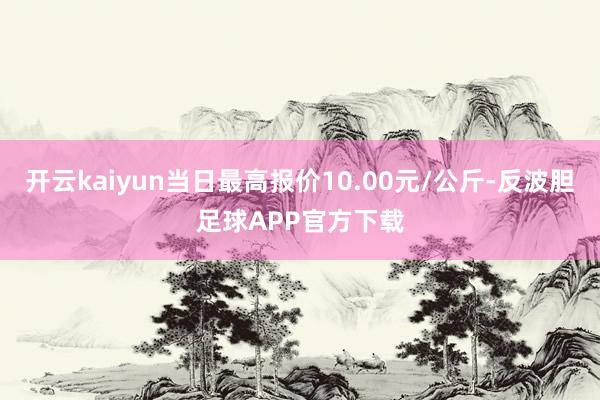 开云kaiyun当日最高报价10.00元/公斤-反波胆足球APP官方下载